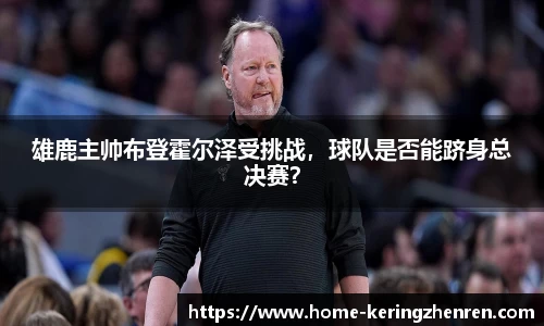 雄鹿主帅布登霍尔泽受挑战，球队是否能跻身总决赛？