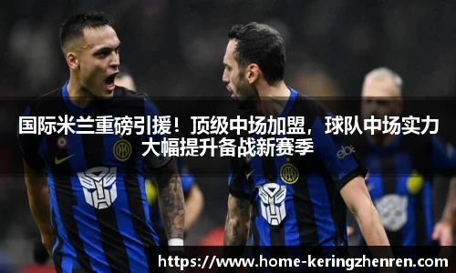 国际米兰重磅引援！顶级中场加盟，球队中场实力大幅提升备战新赛季