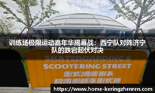训练场极限运动嘉年华揭幕战：西宁队对阵济宁队的跌宕起伏对决